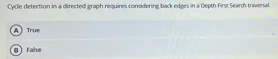 Cycle detection in a directed graph requires considering back edges in a Depth First Search traversal.
A True
B False