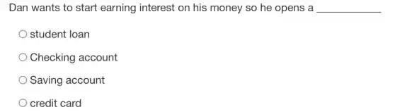 Dan wants to start earning interest on his money so he opens a __
student loan
Checking account
Saving account
credit card