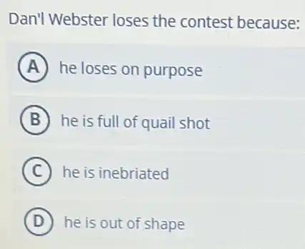 Dan'l Webster loses the contest because:
A he loses on purpose
B he is full of quail shot
C he is inebriated
D he is out of shape