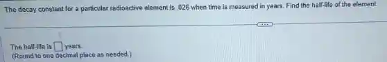 The decay constant for a particular radioactive element is .026 when time is measured in years. Find the half-life of the element.
The half-life is square  years.
(Round to one decimal place as needed.)
