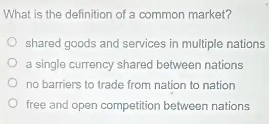 What is the definition of a common market?
shared goods and services in multiple nations
a single currency shared between nations
no barriers to trade from nation to nation
free and open competition between nations