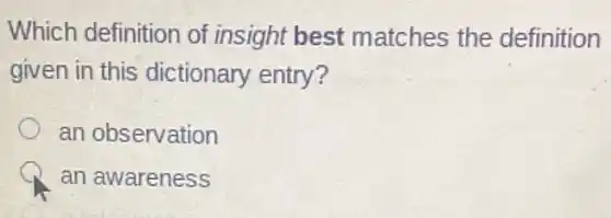 Which definition of insight best matches the definition
given in this dictionary entry?
an observation
an awareness