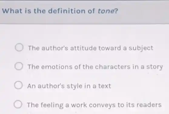 What is the definition of tone?
The author's attitude toward a subject
The emotions of the characters in a story
An author's style in a text
The feeling a work conveys to its readers