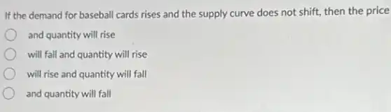 If the demand for baseball cards rises and the supply curve does not shift, then the price
and quantity will rise
will fall and quantity will rise
will rise and quantity will fall
and quantity will fall