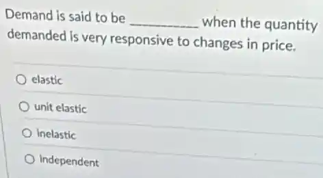 Demand is said to be
__ when the quantity
demanded is very responsive to changes in price.
elastic
unit elastic
inelastic
independent