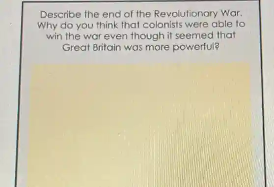 Describe the end of the Revolutionary War.
Why do you think that colonists were able to
win the war even though it seemed that
Great Britain was more powerful?