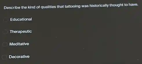 Describe the kind of qualities that tattooing was historically thought to have.
Educational
Therapeutic
Meditative
Decorative