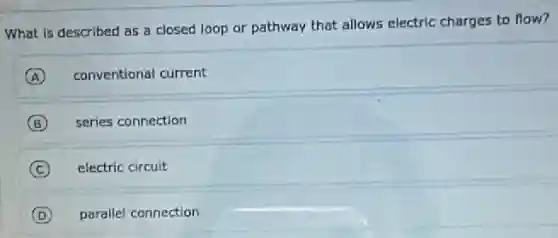 What is described as a closed loop or pathway that allows electric charges to flow?
A conventional current
B series connection
C electric circuit
D parallel connection