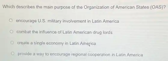 Which describes the main purpose of the Organization of American States (OAS)?
encourage U.S. military involvement in Latin America
combat the influence of Latin American drug lords
create a single economy in Latin America
provide a way to encourage regional cooperation in Latin America