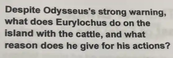 Despite Odysseus's strong warning,
what does Eurylochus do on the
island with the cattle , and what
reason does he give for his actions?