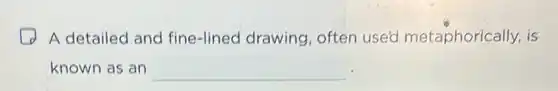 A detailed and fine-lined drawing often used metaphorically, is
known as an __