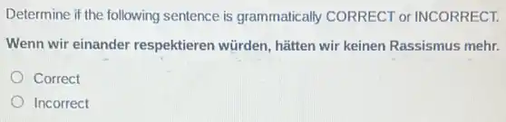 Determine if the following sentence is grammatically CORRECT or INCORRECT.
Wenn wir einander respektieren würden hatten wir keinen Rassismus mehr.
Correct
Incorrect