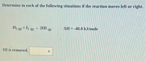 Determine in each of the following situations if the reaction moves left or right.
H_(2(g))+I_(2(g))rightarrow 2HI_((g))
Delta H=-40.0kJ/mole
HI is removed. square