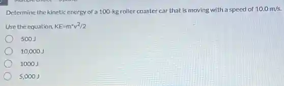 Determine the kinetic energy of a 100-kg roller coaster car that is moving with a speed of
10.0m/s
Use the equation, KE=m^ast v^2/2
500J
10,000 J
1000J
5,000J