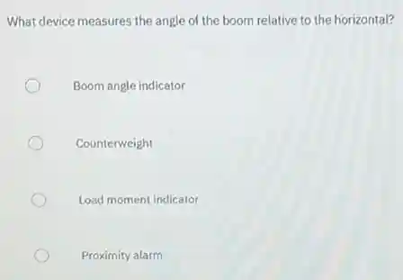 What device measures the angle of the boom relative to the horizontal?
Boom angle indicator
Counterweight
Load moment indicator
Proximity alarm