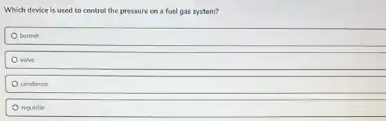 Which device is used to control the pressure on a fuel gas system?
bonnet
valve
condenser
regulator