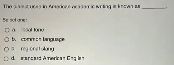 The dialect used in American academic writing is known as __
Select one:
a. local tone
b. common language
c. regional slang
d. standard American English