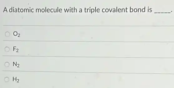 A diatomic molecule with a triple covalent bond is __
O_(2)
F_(2)
N_(2)
H_(2)