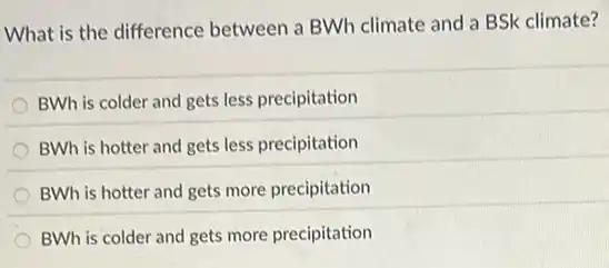 What is the difference between a BWh climate and a BSk climate?
BWh is colder and gets less precipitation
BWh is hotter and gets less precipitation
BWh is hotter and gets more precipitation
BWh is colder and gets more precipitation