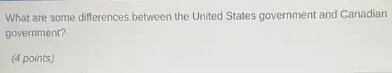 What are some differences between the United States government and Canadian
government?
(4 points)