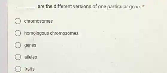 __ are the different versions of one particular gene.
chromosomes
homologous chromosomes
genes
alleles
traits