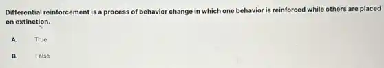 Differential reinforcement is a process of behavior change in which one behavior is reinforced while others are placed
on extinction.
A.
True
B.
False