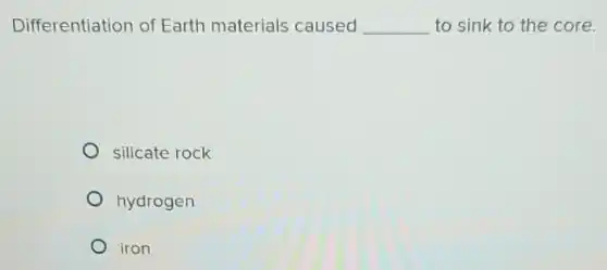 Differentiation of Earth materials caused __ to sink to the core.
silicate rock
hydrogen
iron