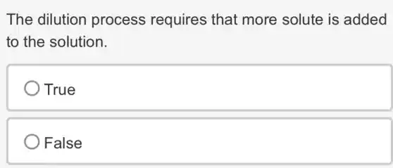 The dilution process requires that more solute is added
to the solution.
True
) False