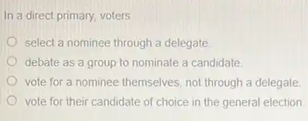 In a direct primary,voters
select a nominee through a delegate
debate as a group to nominate a candidate
vote for a nominee themselves, not through a delegate
vote for their candidate of choice in the general election