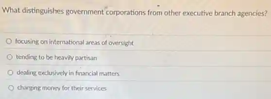 What distinguishes government corporations from other executive branch agencies?
focusing on international areas of oversight
tending to be heavily partisan
dealing exclusively in financia matters
charging money for their services