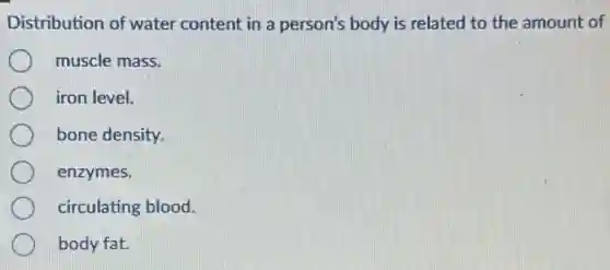 Distribution of water content in a person's body is related to the amount of
muscle mass.
iron level.
bone density.
enzymes.
circulating blood.
body fat.