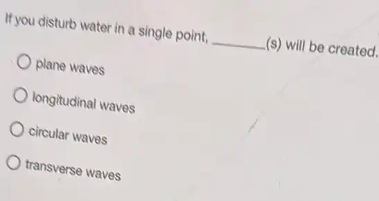 If you disturb water in a single point, __ (s) will be created.
plane waves
longitudinal waves
circular waves
transverse waves