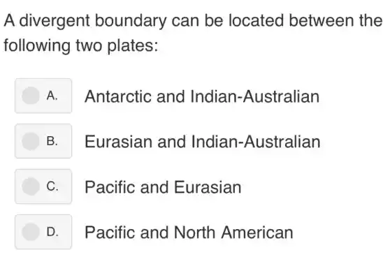 A divergent boundary can be located between the
following two plates:
A. Antarctic and Indian.-Australian
B. I Eurasian and Indian -Australian
C. I Pacific and Eurasian
D. Pacific and North American