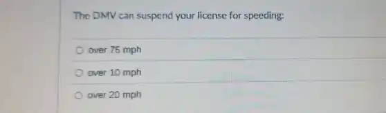 The DMV can suspend your license for speeding:
over 75 mph
over 10 mph
over 20 mph