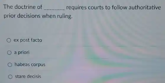 The doctrine of __ requires courts to follow authoritative
prior decisions when ruling.
ex post facto
a priori
habeas corpus
stare decisis