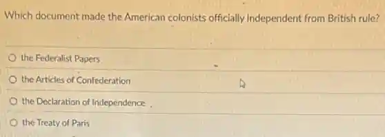 Which document made the American colonists officially independent from British rule?
the Federalist Papers
the Articles of Confederation
the Declaration of Independence
the Treaty of Paris