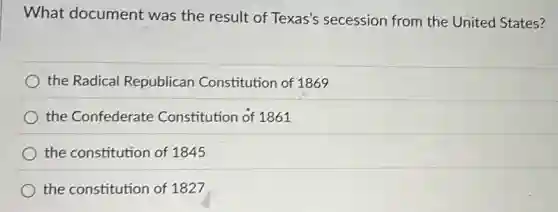 What document was the result of Texas's secession from the United States?
the Radical Republican Constitution of 1869
the Confederate Constitution of 1861
the constitution of 1845
the constitution of 1827