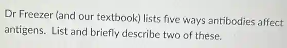 Dr Freezer (and our textbook lists five ways antibodies affect
antigens. List and briefly describe two of these.
