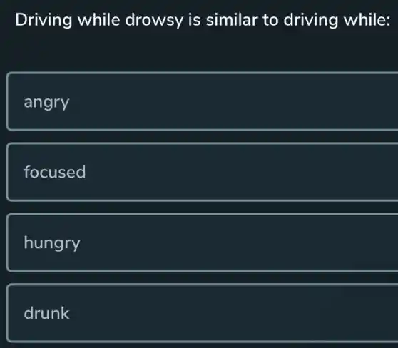 Driving while drowsy is similar to driving while:
angry
focused
hungry
drunk