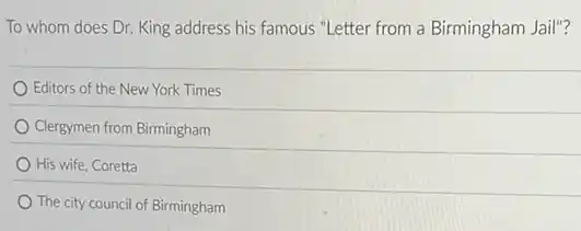 To whom does Dr.King address his famous "Letter from a Birmingham Jail"?
Editors of the New York Times
Clergymen from Birmingham
His wife, Coretta
The city council of Birmingham