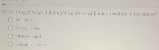 Which drug acts by inhibiting the enzyme carbonic anhydrase in the kidney?
Amiloride
Acetazolamide
'Ethacrynic acid
Benzothiadiazides