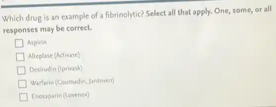 Which drug is an example of a fibrinolytic?Select all that apply.One, some, or all
responses may be correct.
Aspirin
Alteplase (Activase)
Desirudin (Iprivask)
Warfarin (Coumadin, Jantoven)
Enoxaparin (Lovenox)