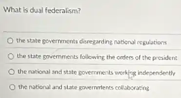 What is dual federalism?
the state governments disregarding national regulations
the state governments following the orders of the president
the national and state governments working independently
the national and state governments collaborating