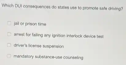 Which DUI consequences do states use to promote safe driving?
jail or prison time
arrest for failing any ignition interlock device test
driver's license suspension
mandatory substance-use counseling