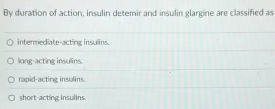 By duration of action insulin detemir and insulin glargine are classified as
intermediate-acting insulins.
long-acting insulins.
rapid-acting insulins.
short-acting insulins.