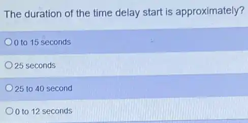 The duration of the time delay start is approximately?
0 to 15 seconds
25 seconds
25 to 40 second
0 to 12 seconds