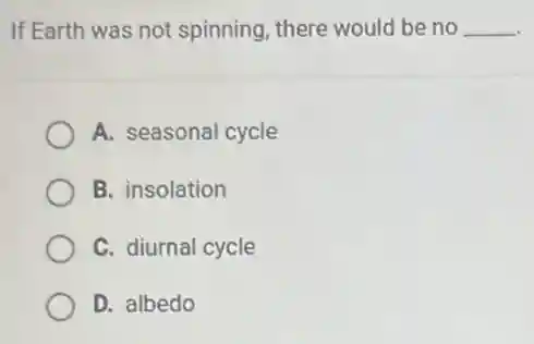 If Earth was not spinning, there would be no __
A. seasonal cycle
B. insolation
C. diurnal cycle
D. albedo
