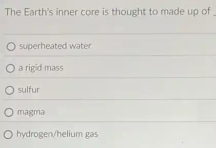 The Earth's inner core is thought to made up of
superheated water
a rigid mass
sulfur
magma
hydrogen/helium gas