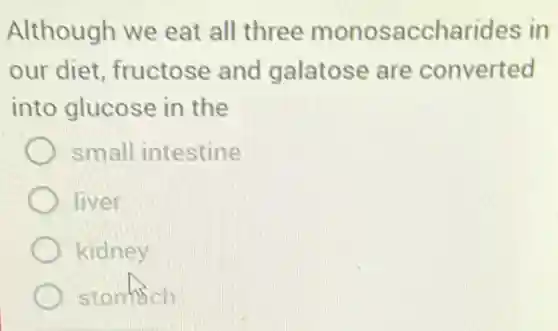 Although we eat all three monosaccharide s in
our diet, fructose and galatose are converted
into glucose in the
small intestine
liver
kidney
stontich