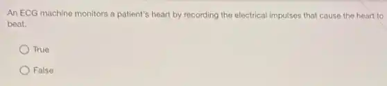 An ECG machine monitors a patient's heart by recording the electrical impulses that cause the heart to
beat.
True
False